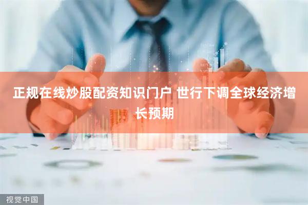 正规在线炒股配资知识门户 世行下调全球经济增长预期