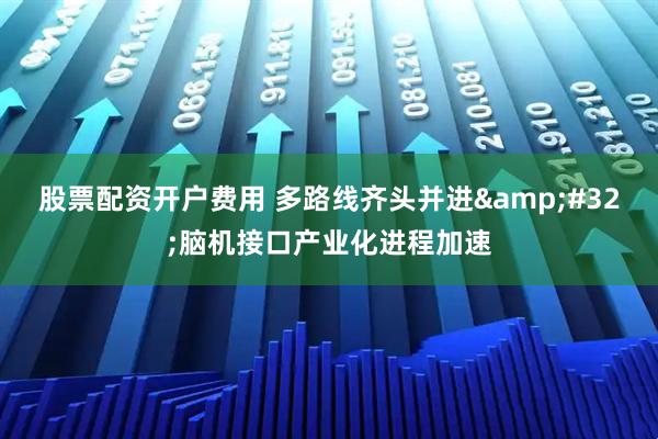 股票配资开户费用 多路线齐头并进&#32;脑机接口产业化进程加速