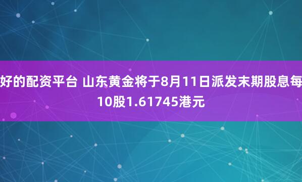 好的配资平台 山东黄金将于8月11日派发末期股息每10股1.61745港元
