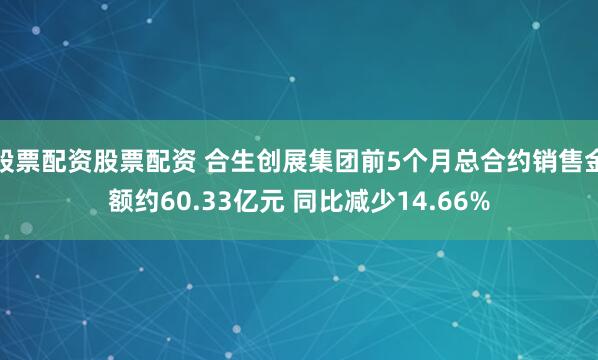 股票配资股票配资 合生创展集团前5个月总合约销售金额约60.33亿元 同比减少14.66%