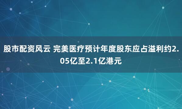 股市配资风云 完美医疗预计年度股东应占溢利约2.05亿至2.1亿港元