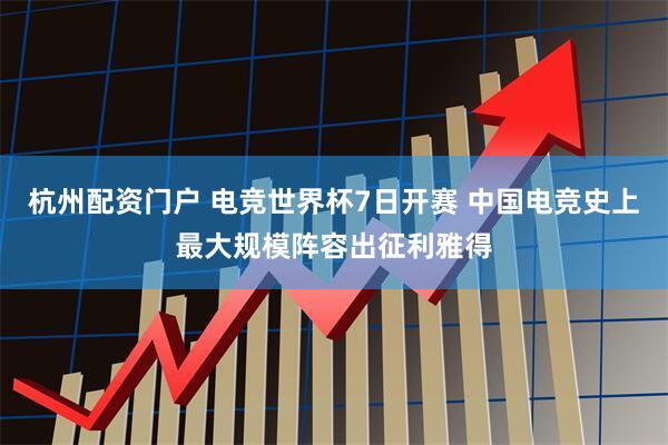 杭州配资门户 电竞世界杯7日开赛 中国电竞史上最大规模阵容出征利雅得