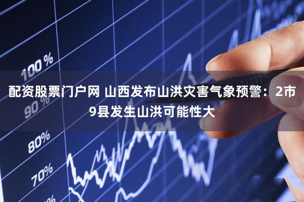 配资股票门户网 山西发布山洪灾害气象预警：2市9县发生山洪可能性大