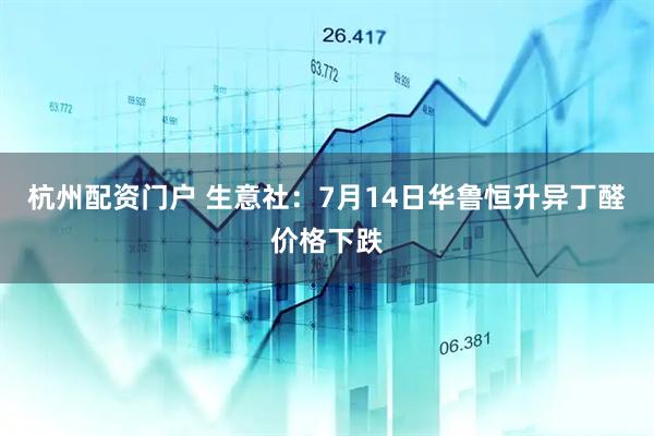 杭州配资门户 生意社：7月14日华鲁恒升异丁醛价格下跌