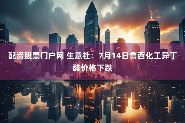 配资股票门户网 生意社：7月14日鲁西化工异丁醛价格下跌