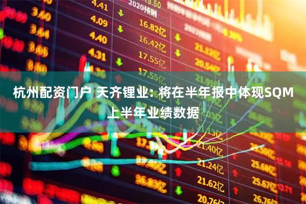 杭州配资门户 天齐锂业: 将在半年报中体现SQM上半年业绩数据