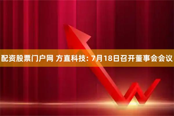 配资股票门户网 方直科技: 7月18日召开董事会会议