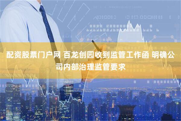 配资股票门户网 百龙创园收到监管工作函 明确公司内部治理监管要求