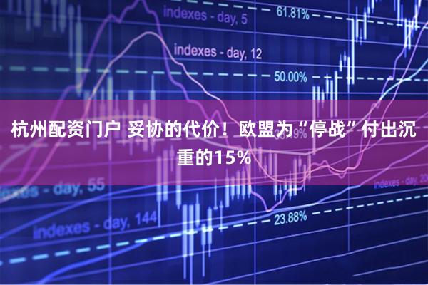 杭州配资门户 妥协的代价！欧盟为“停战”付出沉重的15%