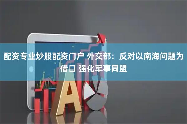 配资专业炒股配资门户 外交部：反对以南海问题为借口 强化军事同盟