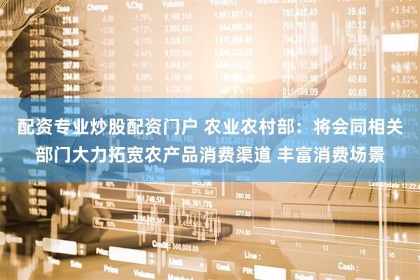配资专业炒股配资门户 农业农村部：将会同相关部门大力拓宽农产品消费渠道 丰富消费场景
