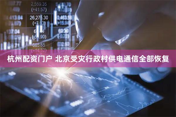 杭州配资门户 北京受灾行政村供电通信全部恢复