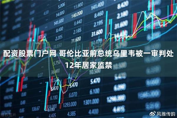 配资股票门户网 哥伦比亚前总统乌里韦被一审判处12年居家监禁