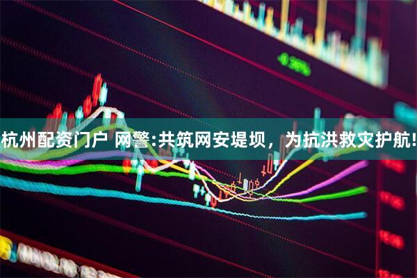 杭州配资门户 网警:共筑网安堤坝，为抗洪救灾护航!