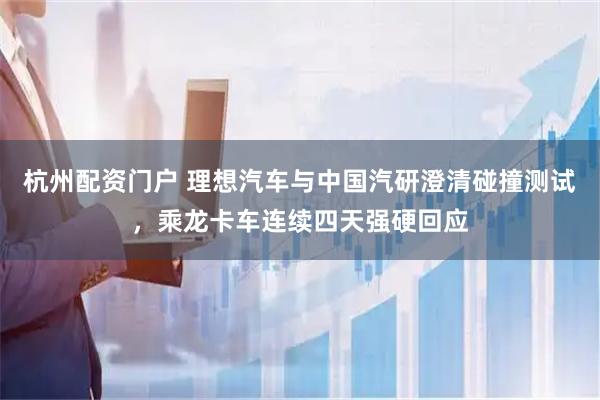 杭州配资门户 理想汽车与中国汽研澄清碰撞测试，乘龙卡车连续四天强硬回应