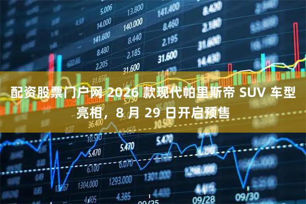 配资股票门户网 2026 款现代帕里斯帝 SUV 车型亮相，8 月 29 日开启预售