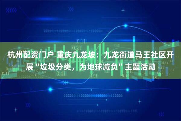 杭州配资门户 重庆九龙坡：九龙街道马王社区开展“垃圾分类，为地球减负”主题活动