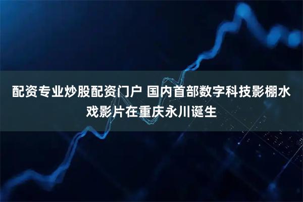 配资专业炒股配资门户 国内首部数字科技影棚水戏影片在重庆永川诞生