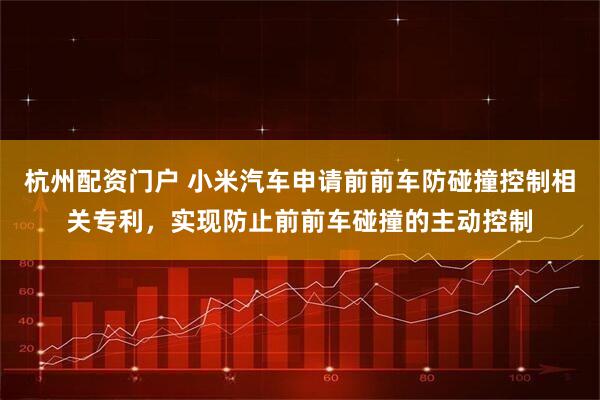 杭州配资门户 小米汽车申请前前车防碰撞控制相关专利，实现防止前前车碰撞的主动控制
