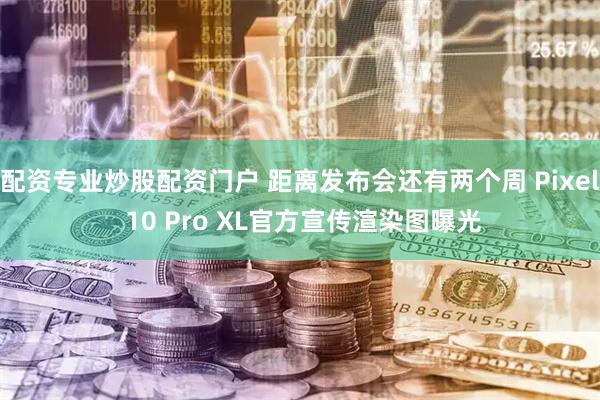 配资专业炒股配资门户 距离发布会还有两个周 Pixel 10 Pro XL官方宣传渲染图曝光