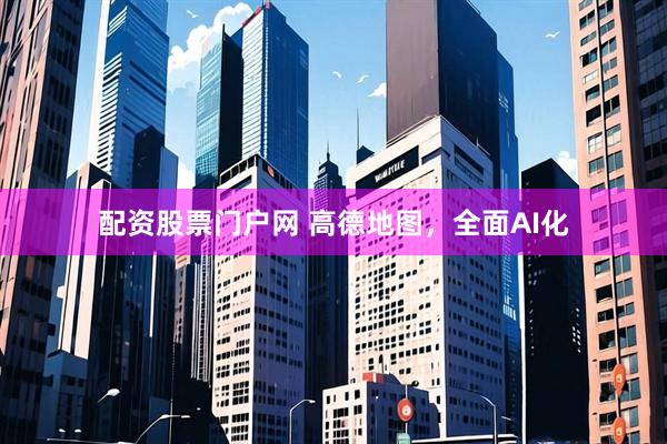 配资股票门户网 高德地图，全面AI化
