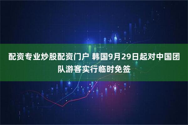 配资专业炒股配资门户 韩国9月29日起对中国团队游客实行临时免签