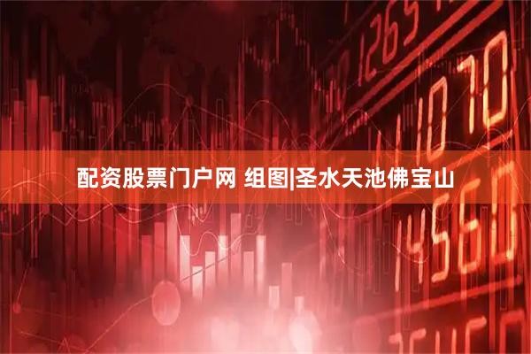 配资股票门户网 组图|圣水天池佛宝山