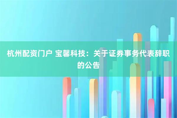 杭州配资门户 宝馨科技：关于证券事务代表辞职的公告