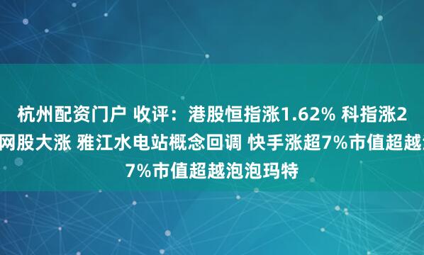 杭州配资门户 收评：港股恒指涨1.62% 科指涨2.48% 科网股大涨 雅江水电站概念回调 快手涨超7%市值超越泡泡玛特