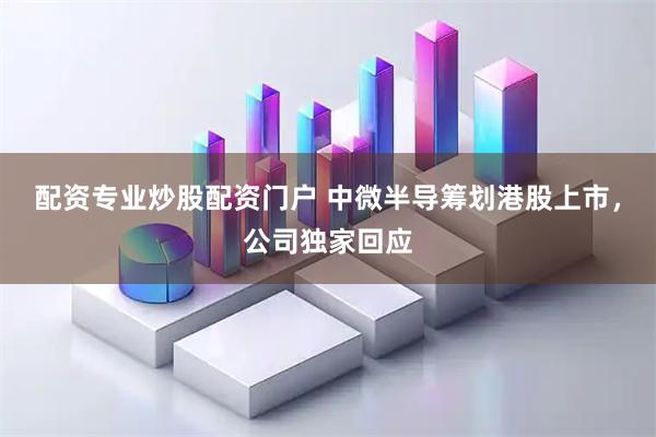 配资专业炒股配资门户 中微半导筹划港股上市，公司独家回应