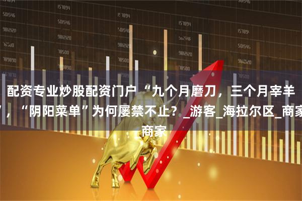 配资专业炒股配资门户 “九个月磨刀，三个月宰羊”，“阴阳菜单”为何屡禁不止？_游客_海拉尔区_商家