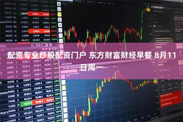 配资专业炒股配资门户 东方财富财经早餐 8月11日周一