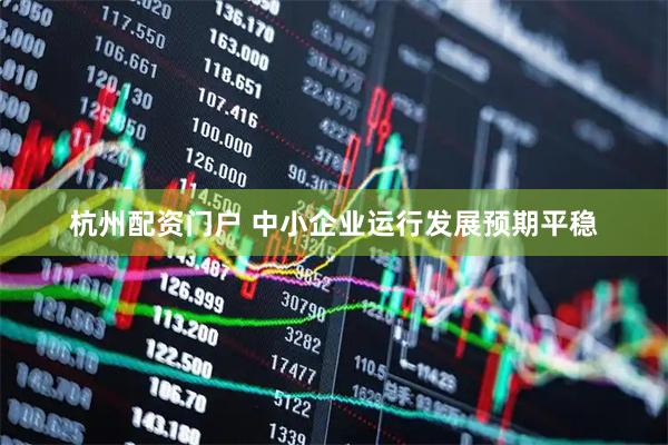 杭州配资门户 中小企业运行发展预期平稳