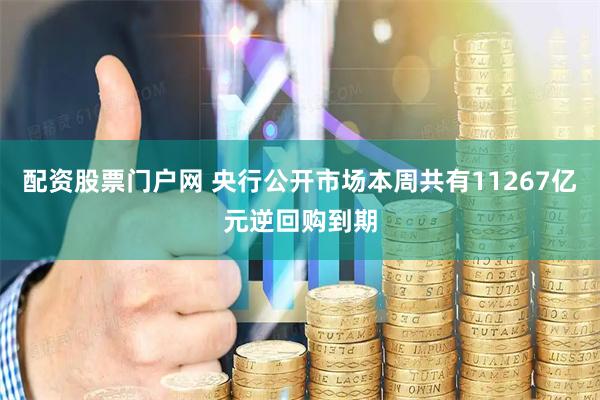 配资股票门户网 央行公开市场本周共有11267亿元逆回购到期