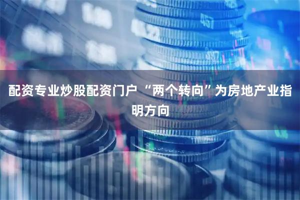 配资专业炒股配资门户 “两个转向”为房地产业指明方向