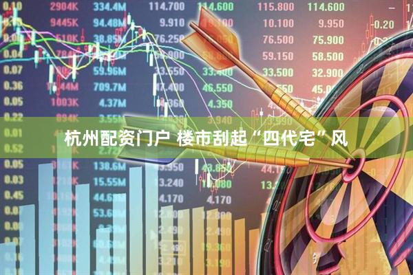 杭州配资门户 楼市刮起“四代宅”风