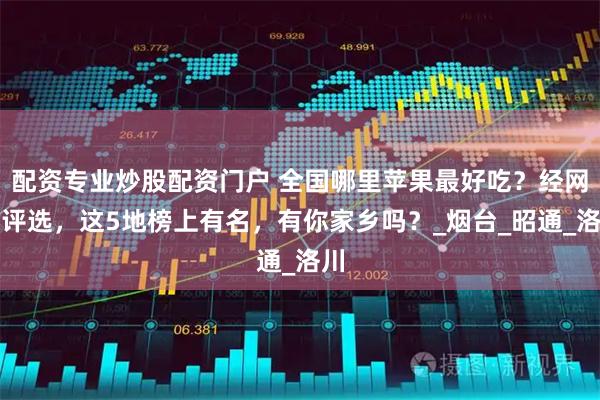 配资专业炒股配资门户 全国哪里苹果最好吃？经网友评选，这5地榜上有名，有你家乡吗？_烟台_昭通_洛川