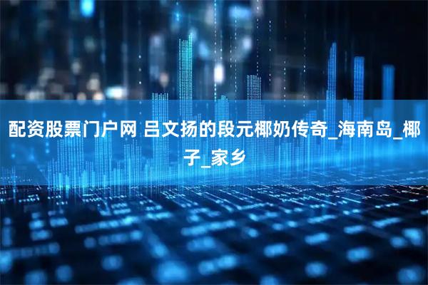 配资股票门户网 吕文扬的段元椰奶传奇_海南岛_椰子_家乡