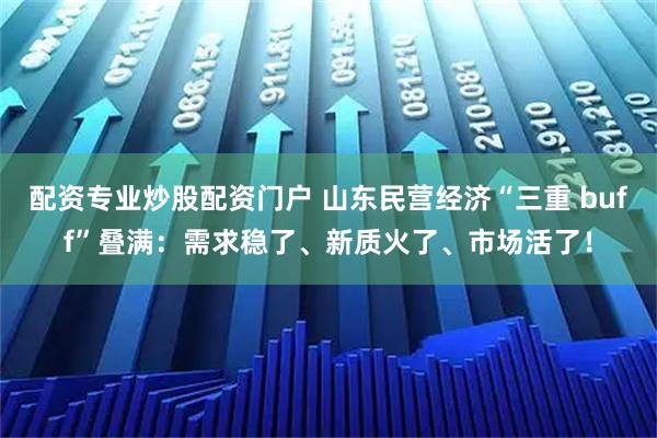 配资专业炒股配资门户 山东民营经济“三重 buff”叠满：需求稳了、新质火了、市场活了！