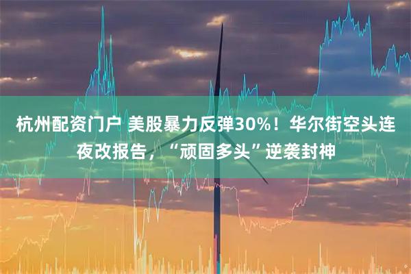 杭州配资门户 美股暴力反弹30%！华尔街空头连夜改报告，“顽固多头”逆袭封神