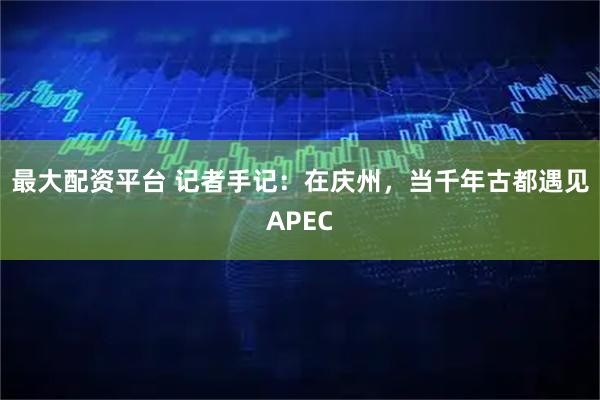 最大配资平台 记者手记：在庆州，当千年古都遇见APEC