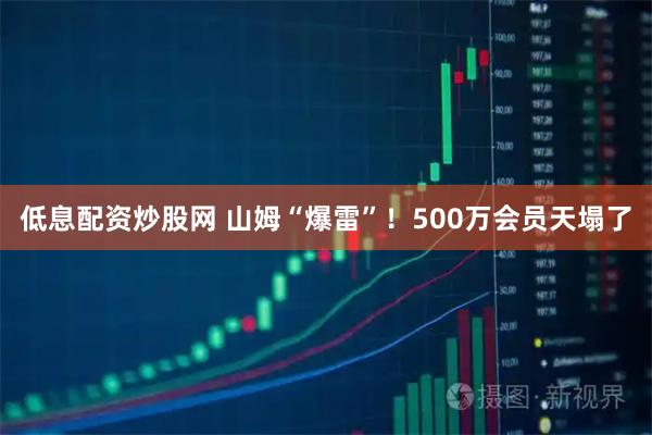 低息配资炒股网 山姆“爆雷”！500万会员天塌了