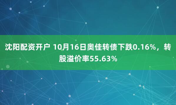 沈阳配资开户 10月16日奥佳转债下跌0.16%，转股溢价率55.63%