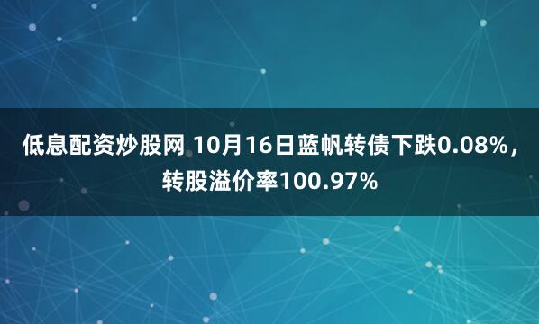 低息配资炒股网 10月16日蓝帆转债下跌0.08%，转股溢价率100.97%