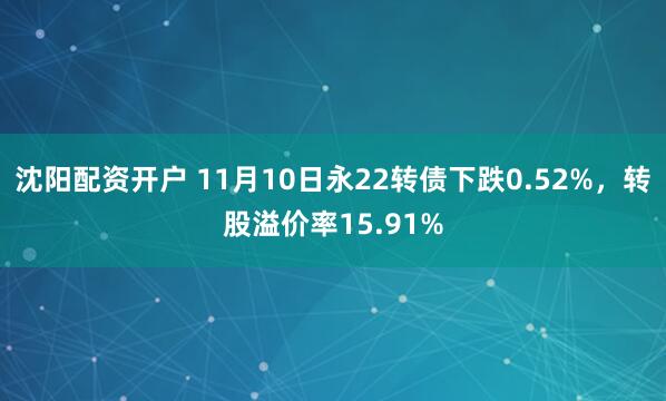 沈阳配资开户 11月10日永22转债下跌0.52%，转股溢价率15.91%