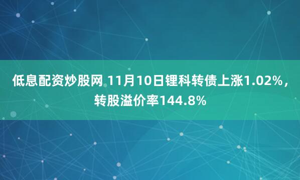 低息配资炒股网 11月10日锂科转债上涨1.02%，转股溢价率144.8%