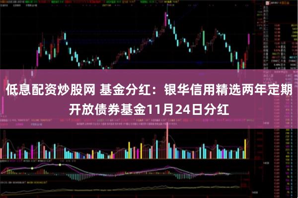 低息配资炒股网 基金分红：银华信用精选两年定期开放债券基金11月24日分红