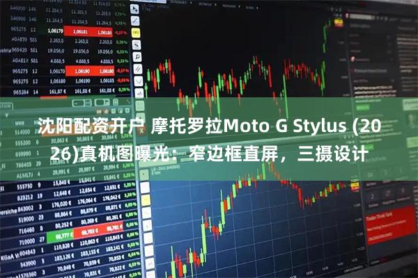 沈阳配资开户 摩托罗拉Moto G Stylus (2026)真机图曝光：窄边框直屏，三摄设计