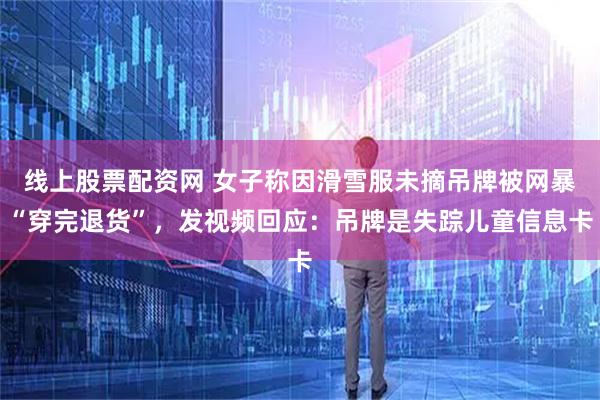 线上股票配资网 女子称因滑雪服未摘吊牌被网暴“穿完退货”，发视频回应：吊牌是失踪儿童信息卡