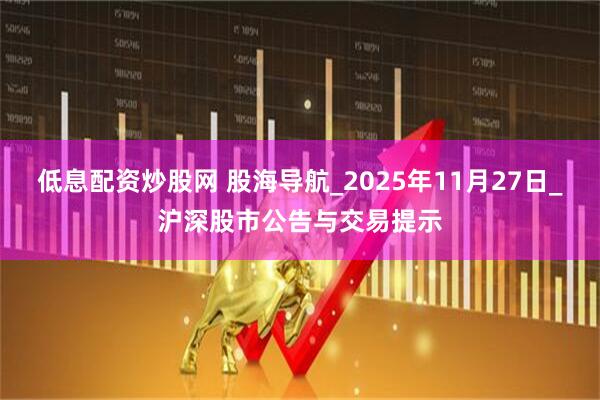 低息配资炒股网 股海导航_2025年11月27日_沪深股市公告与交易提示